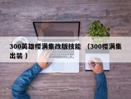 300英雄樱满集改版技能 （300樱满集出装 ）