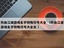 热血江湖游戏名字特殊符号大全 （热血江湖游戏名字特殊符号大全女 ）