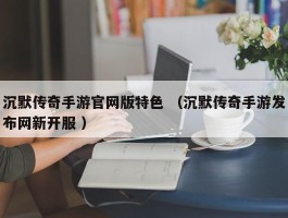 沉默传奇手游官网版特色 （沉默传奇手游发布网新开服 ）