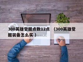 300英雄觉醒点数12点 （300英雄觉醒装备怎么买 ）