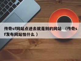 传奇sf网站点进去就是别的网站 （传奇sf发布网站怕什么 ）