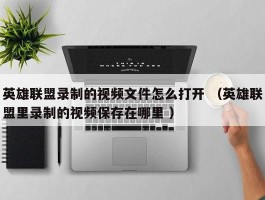 英雄联盟录制的视频文件怎么打开 （英雄联盟里录制的视频保存在哪里 ）