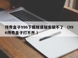 传奇盒子996下载极速版安装不了 （996传奇盒子打不开 ）