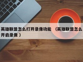 英雄联盟怎么打开录像功能 （英雄联盟怎么开启录像 ）