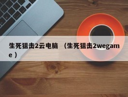 生死狙击2云电脑 （生死狙击2wegame ）