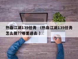热血江湖139任务 （热血江湖139任务怎么做??哪里进去 ）