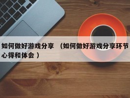 如何做好游戏分享 （如何做好游戏分享环节心得和体会 ）