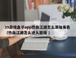 39游戏盒子app热血江湖怎么添加角色 （热血江湖怎么进入游戏 ）