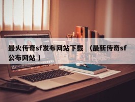最火传奇sf发布网站下载 （最新传奇sf公布网站 ）