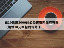 充10元送1000的公益传奇网站有哪些 （能领10元红包的传奇 ）