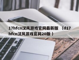 17hfcn汉风游戏官网最新版 （d17hfcn汉风游戏官网20版 ）