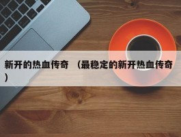 新开的热血传奇 （最稳定的新开热血传奇 ）