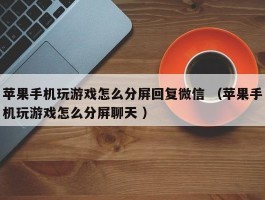 苹果手机玩游戏怎么分屏回复微信 （苹果手机玩游戏怎么分屏聊天 ）