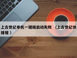 上古世纪单机一键端启动失败 （上古世纪快捷键 ）