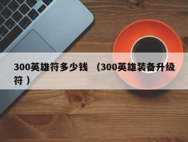 300英雄符多少钱 （300英雄装备升级符 ）