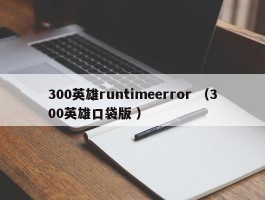 300英雄runtimeerror （300英雄口袋版 ）