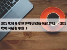 游戏攻略分享软件有哪些好玩的游戏 （游戏攻略网站有哪些 ）