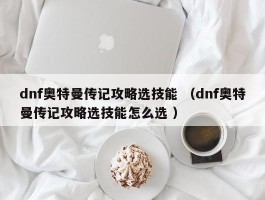 dnf奥特曼传记攻略选技能 （dnf奥特曼传记攻略选技能怎么选 ）
