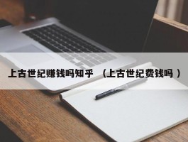 上古世纪赚钱吗知乎 （上古世纪费钱吗 ）