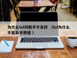 为什么lol对新手不友好 （lol为什么不能新手教程 ）