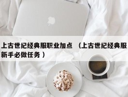 上古世纪经典服职业加点 （上古世纪经典服新手必做任务 ）