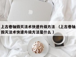 上古卷轴毁灭法术快速升级方法 （上古卷轴毁灭法术快速升级方法是什么 ）