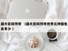 盛大官网传奇 （盛大官网传奇世界元神版氪金多少 ）