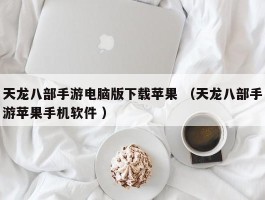 天龙八部手游电脑版下载苹果 （天龙八部手游苹果手机软件 ）