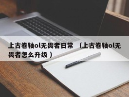 上古卷轴ol无畏者日常 （上古卷轴ol无畏者怎么升级 ）