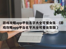 游戏攻略app平台名字大全可爱女生 （游戏攻略app平台名字大全可爱女生版 ）