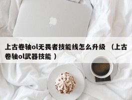 上古卷轴ol无畏者技能线怎么升级 （上古卷轴ol武器技能 ）