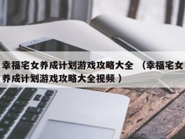 幸福宅女养成计划游戏攻略大全 （幸福宅女养成计划游戏攻略大全视频 ）