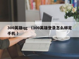 300英雄qg （300英雄登录怎么绑定手机 ）