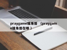 praygame独角兽 （praygame独角兽在哪 ）