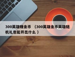 300英雄赚金币 （300英雄金币英雄随机礼包能开出什么 ）