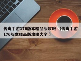 传奇手游176版本精品版攻略 （传奇手游176版本精品版攻略大全 ）