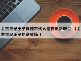 上古世纪王子佩德古代人信物刷新地点 （上古世纪王子的杂货箱 ）