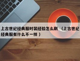 上古世纪经典服时装经验怎么刷 （上古世纪经典服有什么不一样 ）