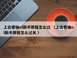上古卷轴ol新手教程怎么过 （上古卷轴ol新手教程怎么过关 ）