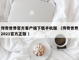 传奇世界官方客户端下载手机版 （传奇世界2021官方正版 ）