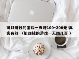 可以赚钱的游戏一天赚100~200元!真实有效 （能赚钱的游戏一天赚几百 ）