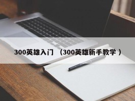 300英雄入门 （300英雄新手教学 ）