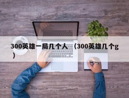 300英雄一局几个人 （300英雄几个g ）