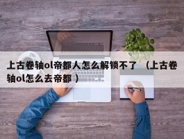 上古卷轴ol帝都人怎么解锁不了 （上古卷轴ol怎么去帝都 ）