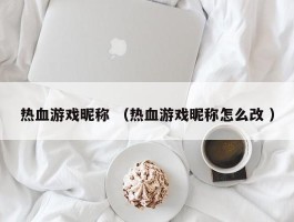 热血游戏昵称 （热血游戏昵称怎么改 ）