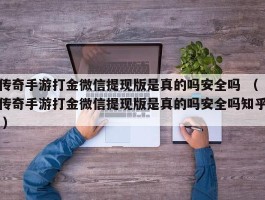 传奇手游打金微信提现版是真的吗安全吗 （传奇手游打金微信提现版是真的吗安全吗知乎 ）