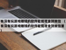 有没有玩游戏赚钱的软件能提现金到微信 （有没有玩游戏赚钱的软件能提现金到微信里 ）