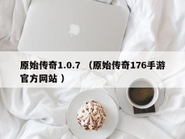 原始传奇1.0.7 （原始传奇176手游官方网站 ）