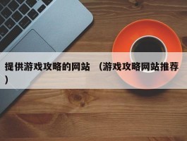 提供游戏攻略的网站 （游戏攻略网站推荐 ）