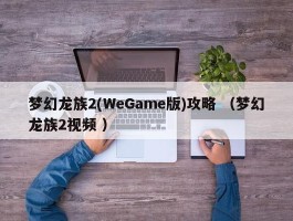 梦幻龙族2(WeGame版)攻略 （梦幻龙族2视频 ）